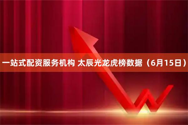 一站式配资服务机构 太辰光龙虎榜数据(6月15日)