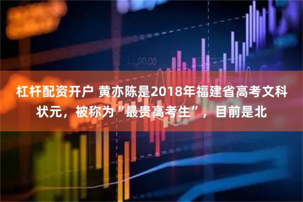 杠杆配资开户 黄亦陈是2018年福建省高考文科状元，被称为“最贵高考生”，目前是北