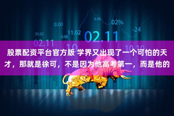 股票配资平台官方版 学界又出现了一个可怕的天才，那就是徐可，不是因为他高考第一，而是他的