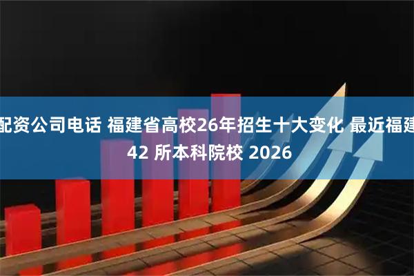 配资公司电话 福建省高校26年招生十大变化 最近福建 42 所本科院校 2026