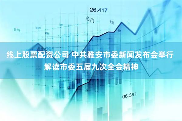 线上股票配资公司 中共雅安市委新闻发布会举行 解读市委五届九次全会精神
