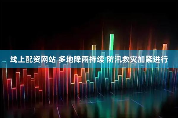 线上配资网站 多地降雨持续 防汛救灾加紧进行