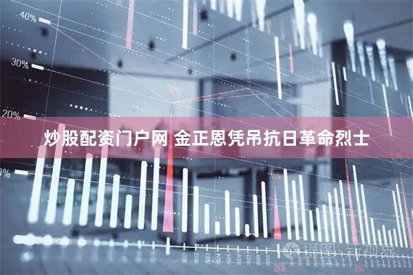 炒股配资门户网 金正恩凭吊抗日革命烈士