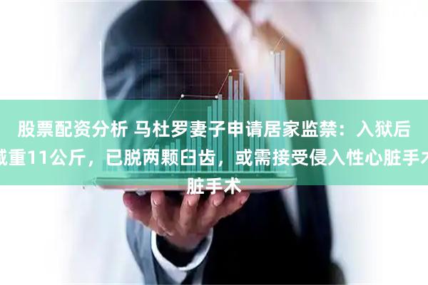 股票配资分析 马杜罗妻子申请居家监禁：入狱后减重11公斤，已脱两颗臼齿，或需接受侵入性心脏手术