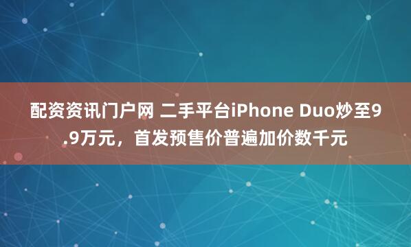配资资讯门户网 二手平台iPhone Duo炒至9.9万元，首发预售价普遍加价数千元