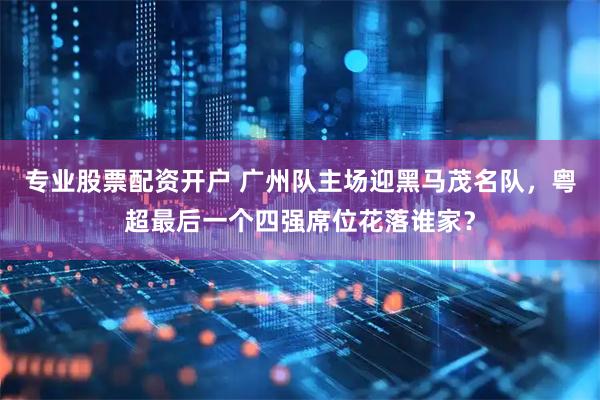 专业股票配资开户 广州队主场迎黑马茂名队，粤超最后一个四强席位花落谁家？