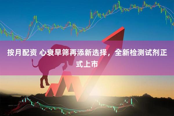 按月配资 心衰早筛再添新选择，全新检测试剂正式上市